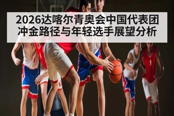 2026达喀尔青奥会中国代表团冲金路径与年轻选手展望分析