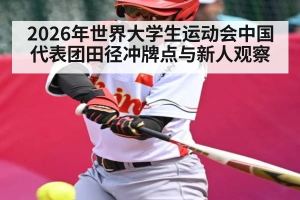 2026年世界大学生运动会中国代表团田径冲牌点与新人观察